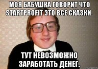 моя бабушка говорит что startрrofit это все сказки. тут невозможно заработать денег.