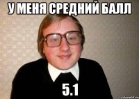 у меня средний балл 5.1