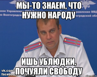 мы-то знаем, что нужно народу ишь ублюдки, почуяли свободу