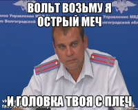 вольт возьму я острый меч и головка твоя с плеч