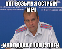 вот возьму я острый меч и головка твоя с плеч
