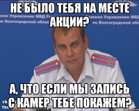 не было тебя на месте акции? а, что если мы запись с камер тебе покажем?