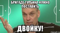 бригаде турбина нужно поставить двойку!