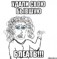 удали свою бывшую блеать!!!