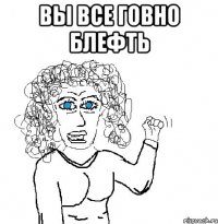 вы все говно блефть 