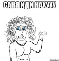 саня иди нахууу 