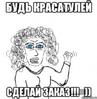 будь красатулей сделай заказ!!!=))