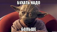 бухать надо больше