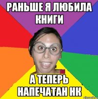 раньше я любила книги а теперь напечатан нк