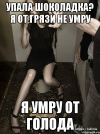 упала шоколадка? я от грязи не умру я умру от голода
