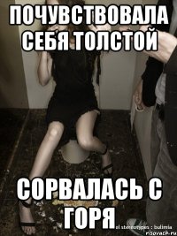 почувствовала себя толстой сорвалась с горя