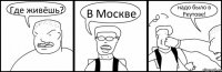 Где живёшь? В Москве надо было в Реутове!