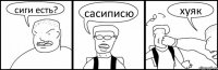 сиги есть? сасиписю хуяк