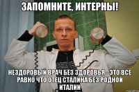 запомните, интерны! нездоровый врач без здоровья - это все равно что отец сталина без родной италии