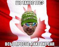 шо такоє ттс? всьо просто: take the car