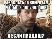 разослать 15 коментам чтобы я получил оки а если пиздиш?