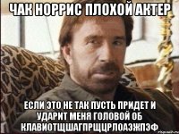 чак норрис плохой актер если это не так пусть придет и ударит меня головой об клавиотщшагпрщцрлоаэжпэф