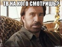 тв на кого смотришь? 