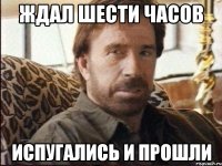ждал шести часов испугались и прошли