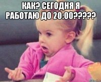 как? сегодня я работаю до 20:00??? 