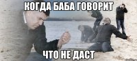 когда баба говорит что не даст