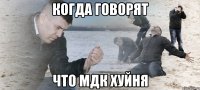 когда говорят что мдк хуйня