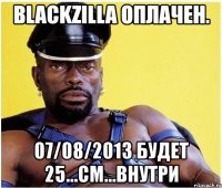 blackzilla оплачен. 07/08/2013 будет 25...см...внутри