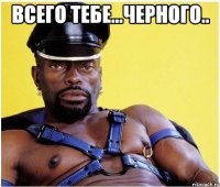 всего тебе...черного.. 