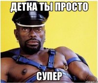 детка ты просто супер