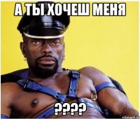 а ты хочеш меня ???