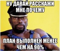 ну давай,расскажи мне почему план выполнен менее чем на 90%