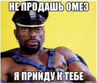 не продашь омез я прийду к тебе