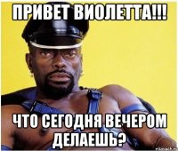 привет виолетта!!! что сегодня вечером делаешь?