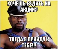 хочешь ездить на акции? тогда я прийду к тебе!!!