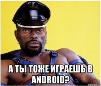  а ты тоже играешь в android?