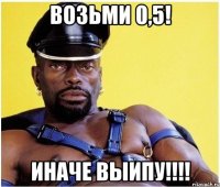 возьми 0,5! иначе выипу!!!