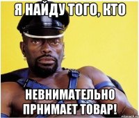 я найду того, кто невнимательно прнимает товар!