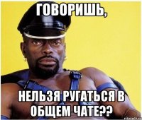 говоришь, нельзя ругаться в общем чате??