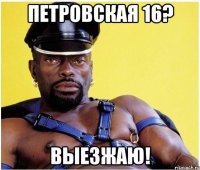 петровская 16? выезжаю!