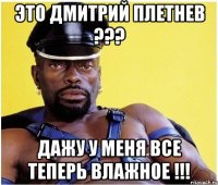 это дмитрий плетнев ??? дажу у меня все теперь влажное !!!