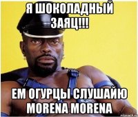 я шоколадный заяц!!! ем огурцы слушайю morena morena