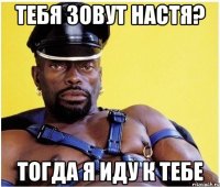 тебя зовут настя? тогда я иду к тебе