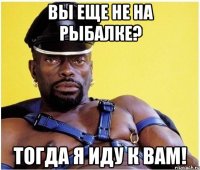 вы еще не на рыбалке? тогда я иду к вам!