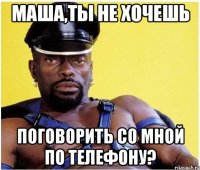 маша,ты не хочешь поговорить со мной по телефону?