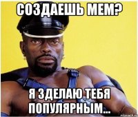 создаешь мем? я зделаю тебя популярным...