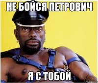 не бойся петрович я с тобой