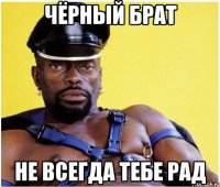 чёрный брат не всегда тебе рад