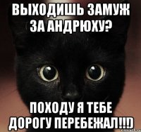 выходишь замуж за андрюху? походу я тебе дорогу перебежал!!!)