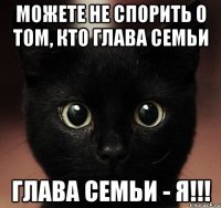 можете не спорить о том, кто глава семьи глава семьи - я!!!