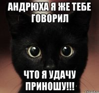 андрюха я же тебе говорил что я удачу приношу!!!